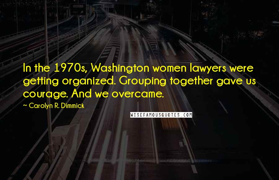 Carolyn R. Dimmick Quotes: In the 1970s, Washington women lawyers were getting organized. Grouping together gave us courage. And we overcame.