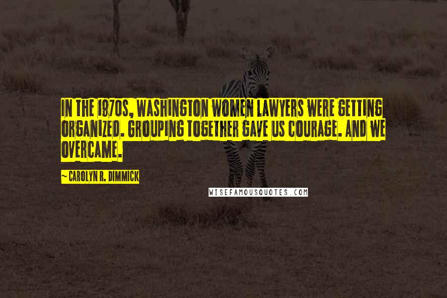 Carolyn R. Dimmick Quotes: In the 1970s, Washington women lawyers were getting organized. Grouping together gave us courage. And we overcame.