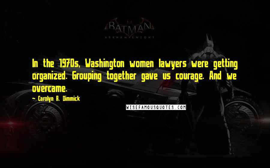 Carolyn R. Dimmick Quotes: In the 1970s, Washington women lawyers were getting organized. Grouping together gave us courage. And we overcame.