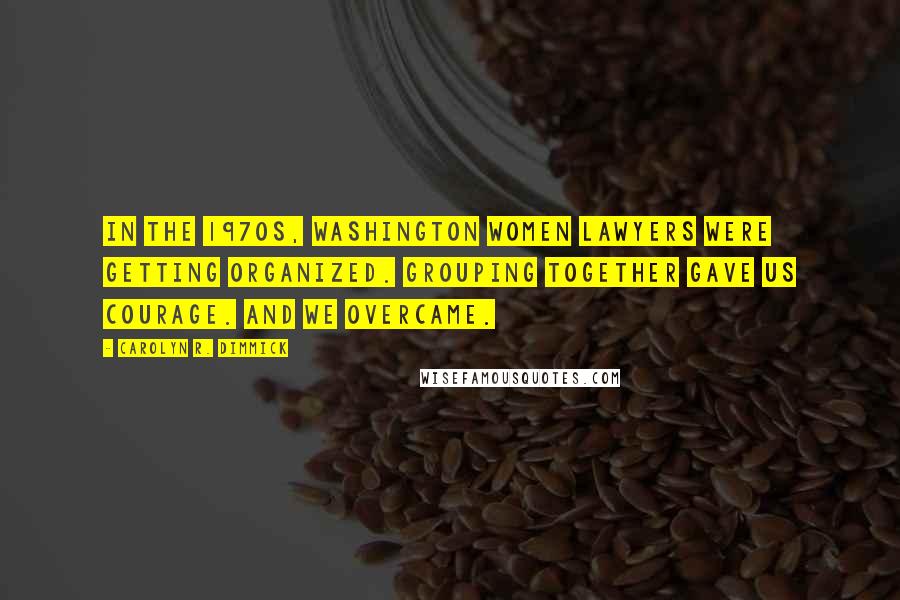 Carolyn R. Dimmick Quotes: In the 1970s, Washington women lawyers were getting organized. Grouping together gave us courage. And we overcame.