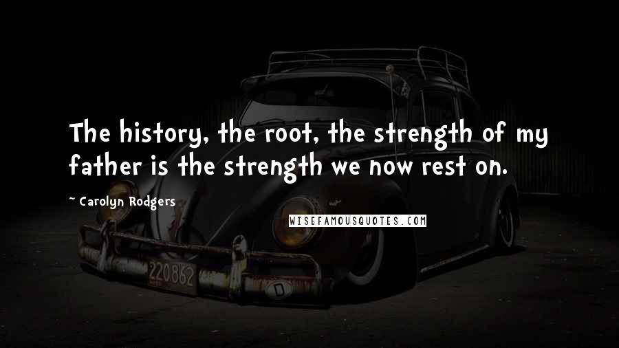 Carolyn Rodgers Quotes: The history, the root, the strength of my father is the strength we now rest on.