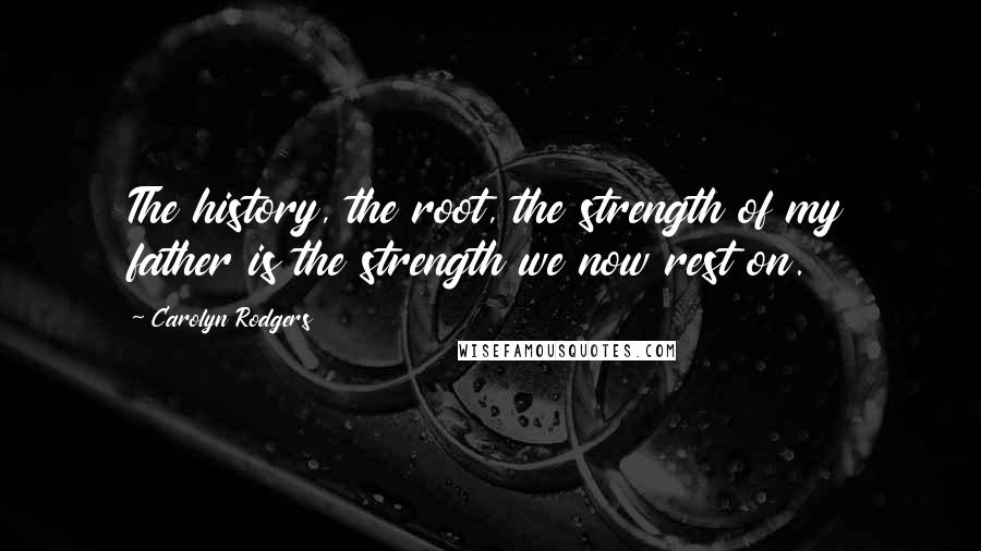 Carolyn Rodgers Quotes: The history, the root, the strength of my father is the strength we now rest on.