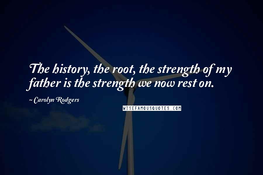 Carolyn Rodgers Quotes: The history, the root, the strength of my father is the strength we now rest on.