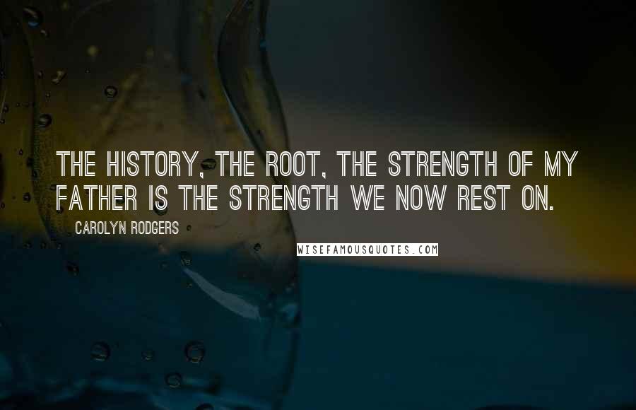 Carolyn Rodgers Quotes: The history, the root, the strength of my father is the strength we now rest on.