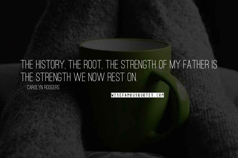 Carolyn Rodgers Quotes: The history, the root, the strength of my father is the strength we now rest on.