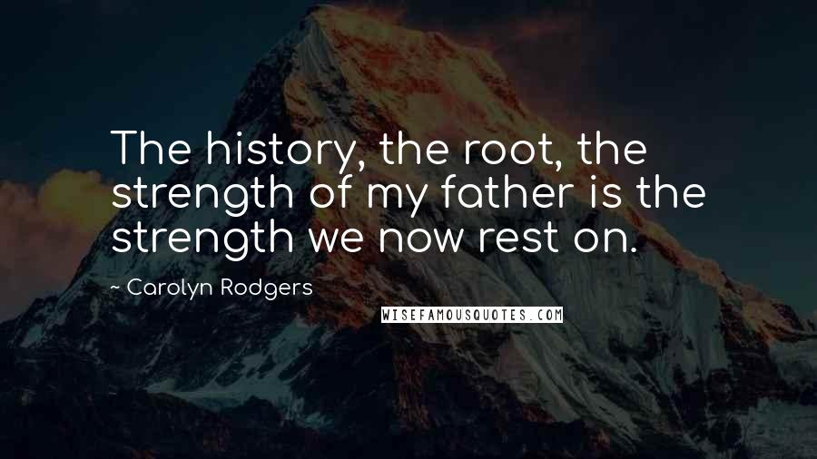 Carolyn Rodgers Quotes: The history, the root, the strength of my father is the strength we now rest on.