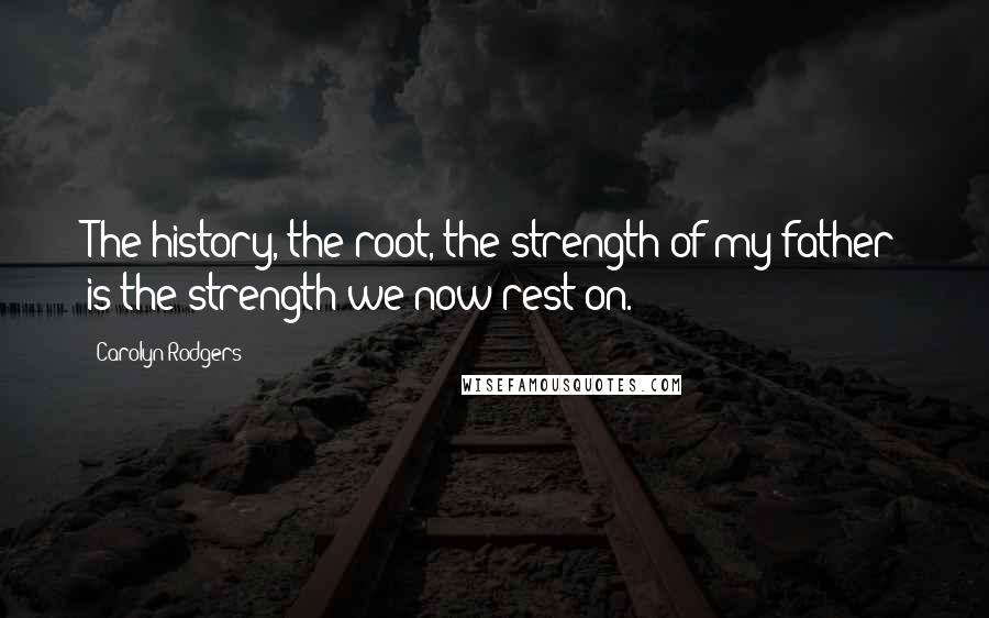 Carolyn Rodgers Quotes: The history, the root, the strength of my father is the strength we now rest on.