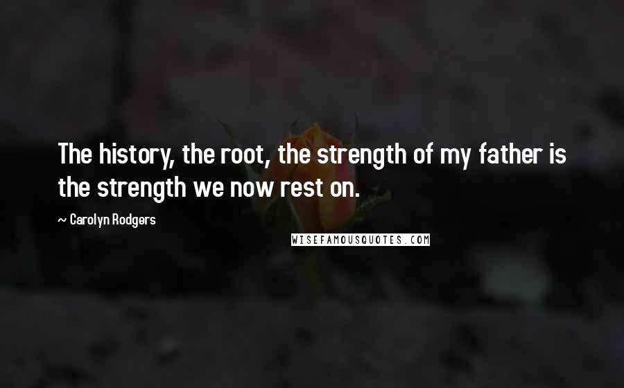 Carolyn Rodgers Quotes: The history, the root, the strength of my father is the strength we now rest on.