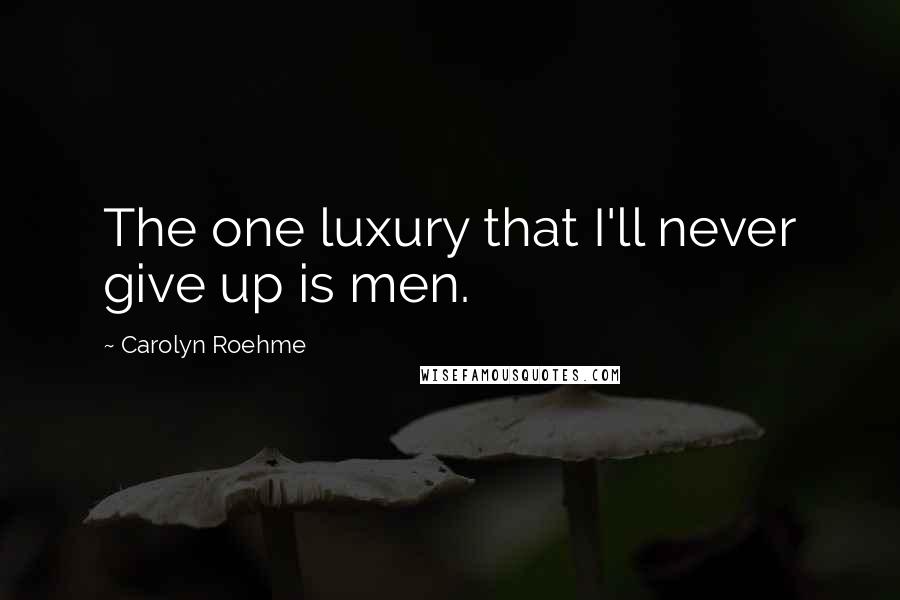 Carolyn Roehme Quotes: The one luxury that I'll never give up is men.