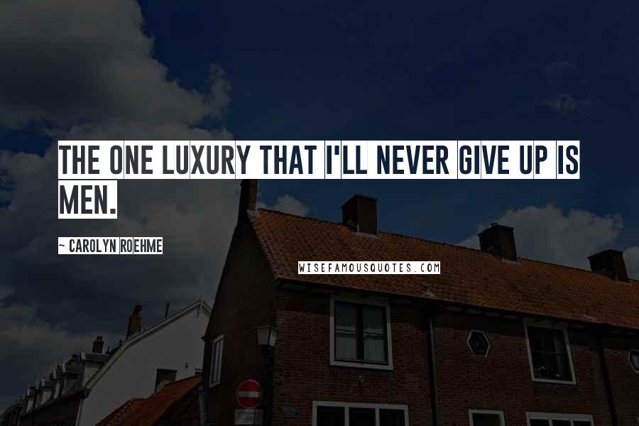 Carolyn Roehme Quotes: The one luxury that I'll never give up is men.