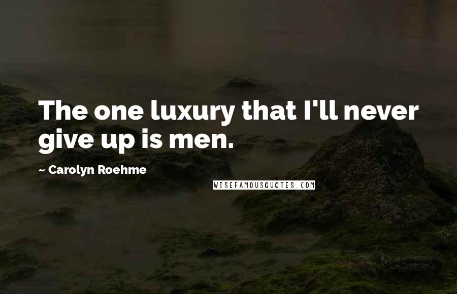 Carolyn Roehme Quotes: The one luxury that I'll never give up is men.