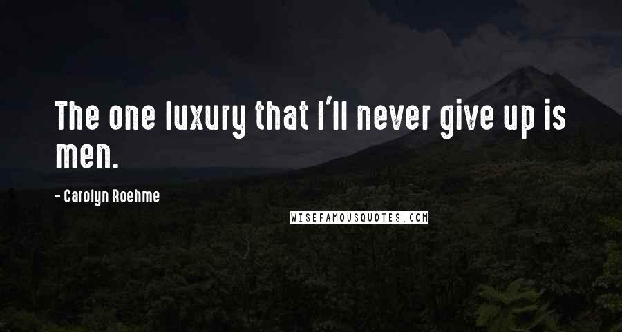 Carolyn Roehme Quotes: The one luxury that I'll never give up is men.