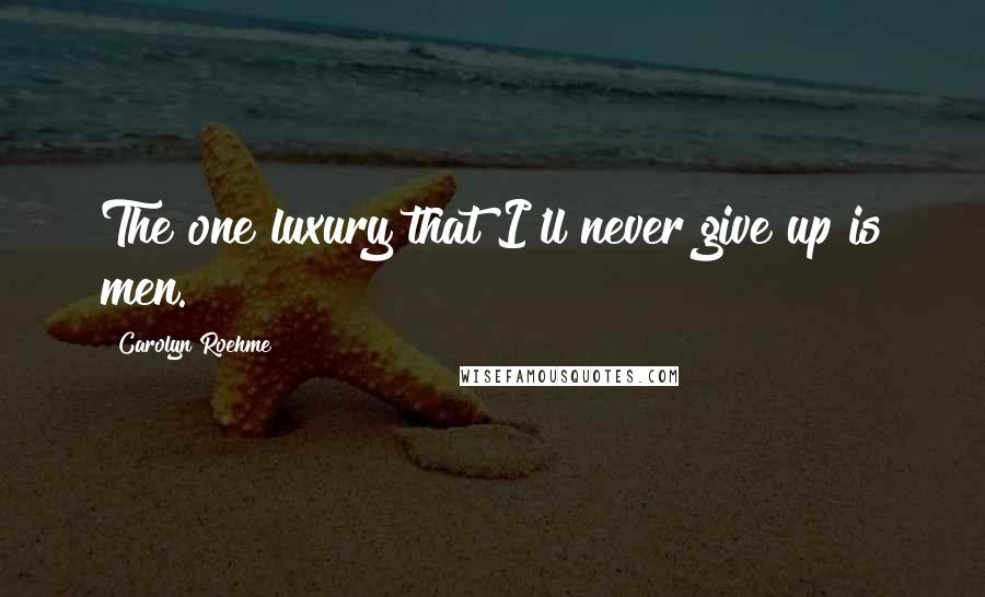 Carolyn Roehme Quotes: The one luxury that I'll never give up is men.