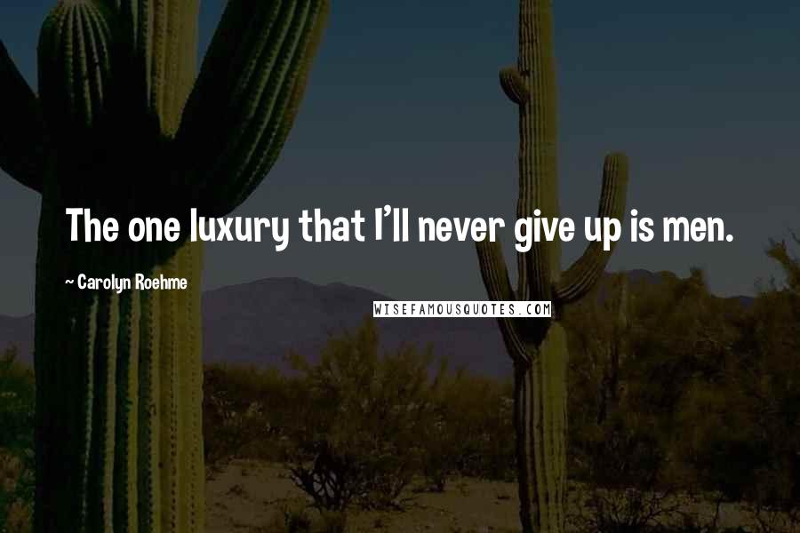 Carolyn Roehme Quotes: The one luxury that I'll never give up is men.