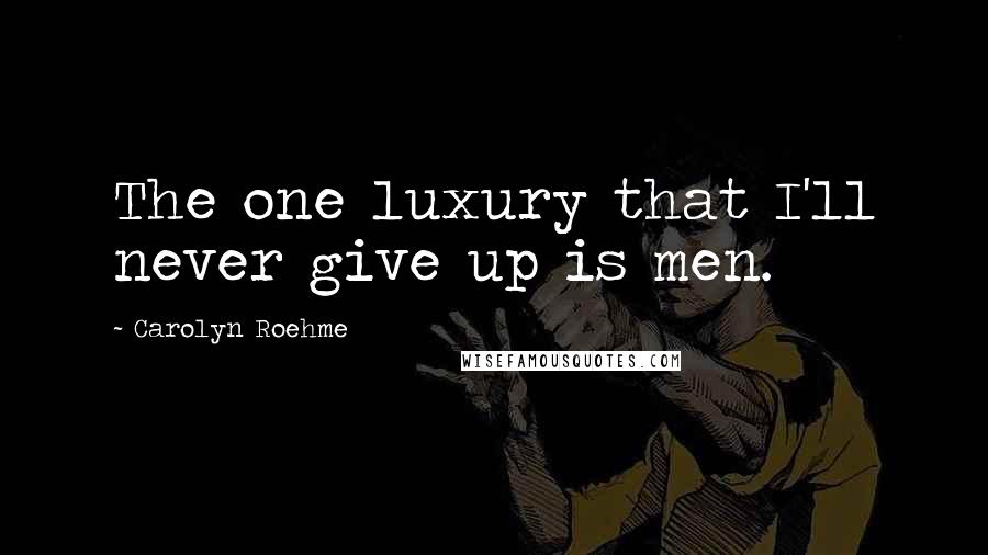 Carolyn Roehme Quotes: The one luxury that I'll never give up is men.