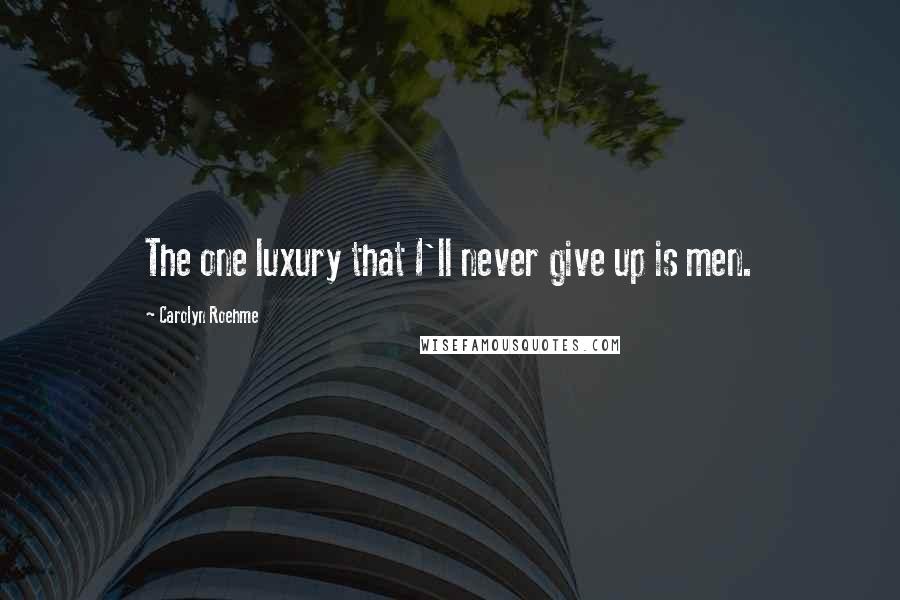 Carolyn Roehme Quotes: The one luxury that I'll never give up is men.