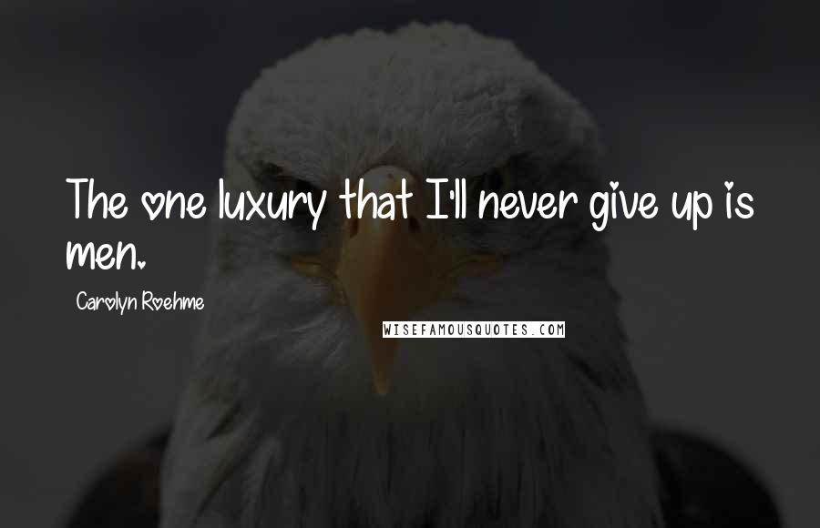 Carolyn Roehme Quotes: The one luxury that I'll never give up is men.