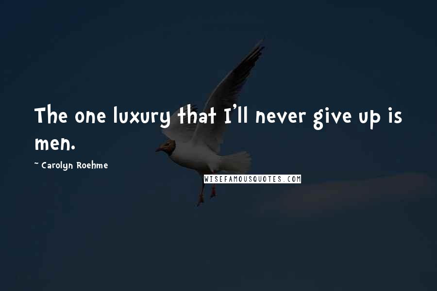 Carolyn Roehme Quotes: The one luxury that I'll never give up is men.