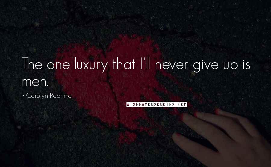 Carolyn Roehme Quotes: The one luxury that I'll never give up is men.