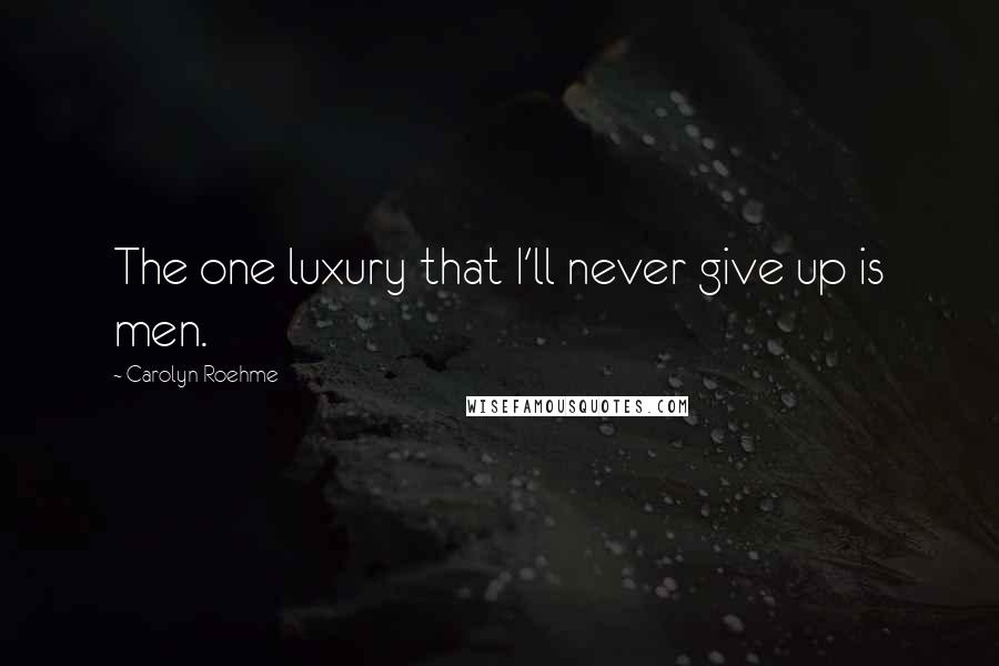 Carolyn Roehme Quotes: The one luxury that I'll never give up is men.