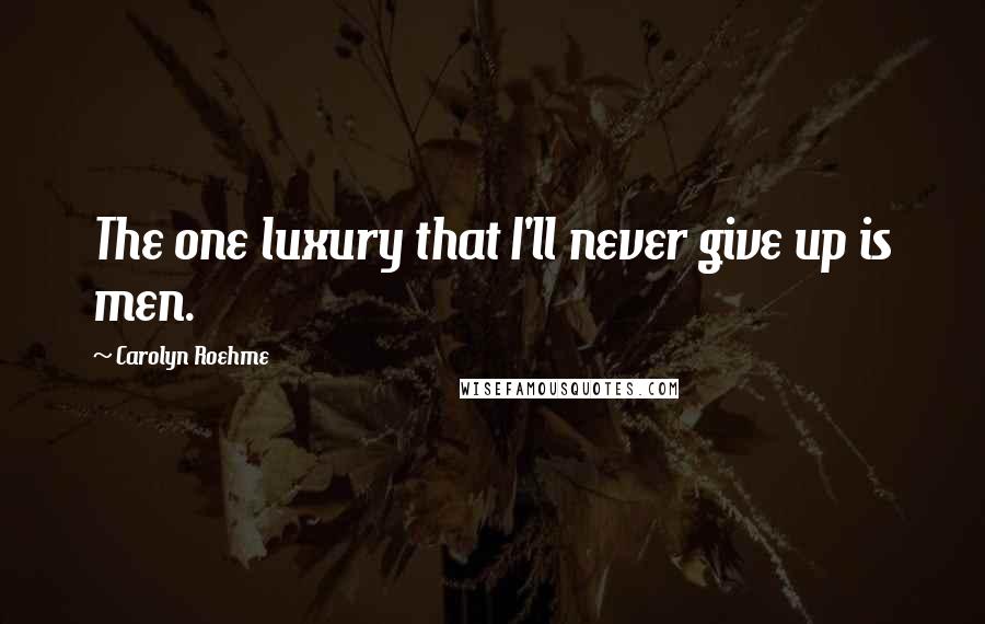Carolyn Roehme Quotes: The one luxury that I'll never give up is men.