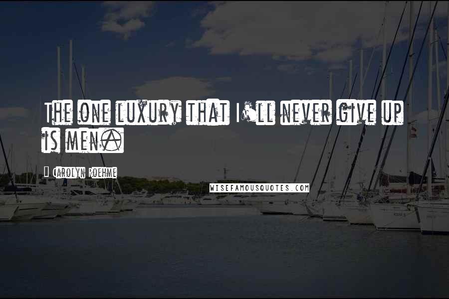 Carolyn Roehme Quotes: The one luxury that I'll never give up is men.