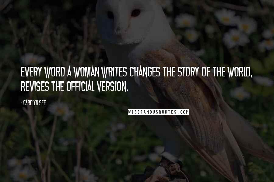 Carolyn See Quotes: Every word a woman writes changes the story of the world, revises the official version.