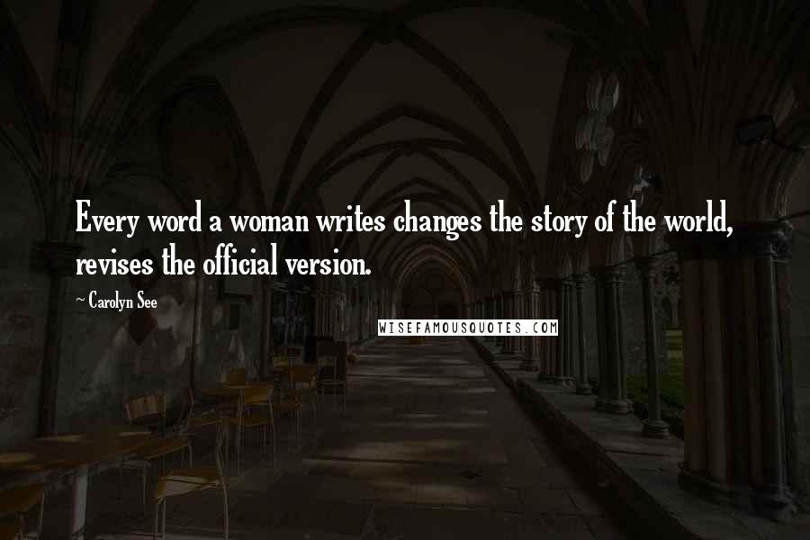 Carolyn See Quotes: Every word a woman writes changes the story of the world, revises the official version.