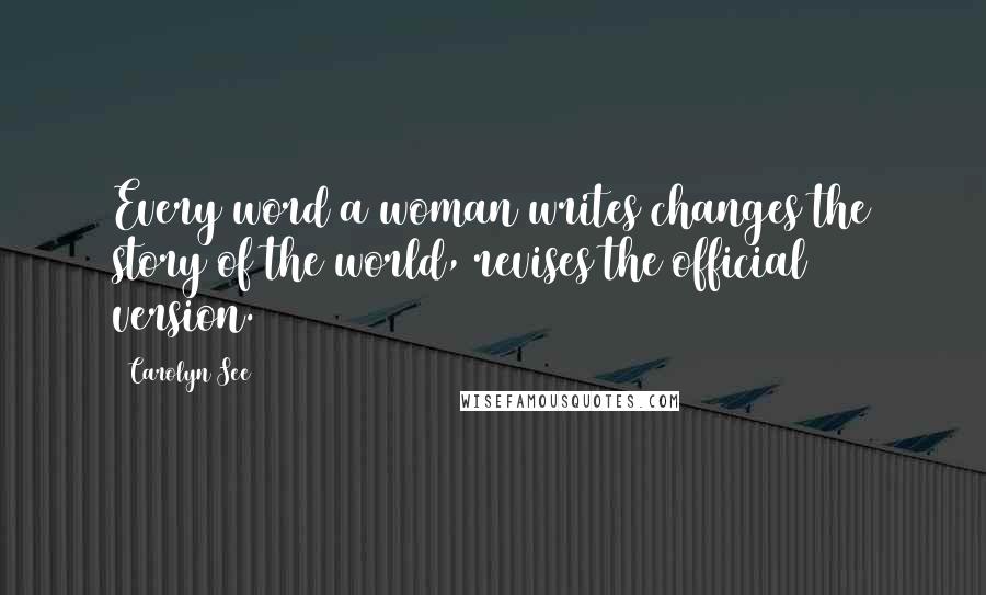 Carolyn See Quotes: Every word a woman writes changes the story of the world, revises the official version.