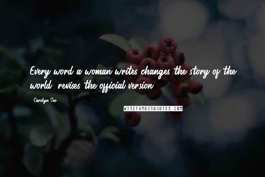 Carolyn See Quotes: Every word a woman writes changes the story of the world, revises the official version.