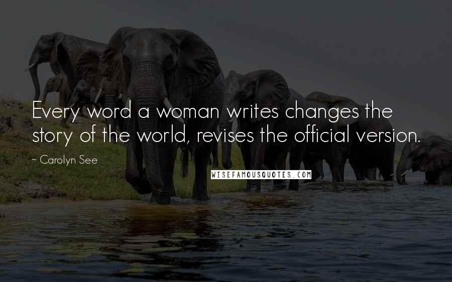 Carolyn See Quotes: Every word a woman writes changes the story of the world, revises the official version.