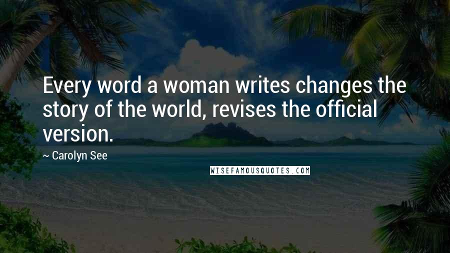 Carolyn See Quotes: Every word a woman writes changes the story of the world, revises the official version.