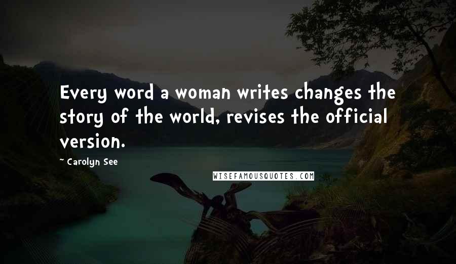 Carolyn See Quotes: Every word a woman writes changes the story of the world, revises the official version.