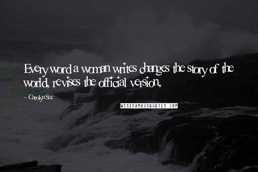 Carolyn See Quotes: Every word a woman writes changes the story of the world, revises the official version.