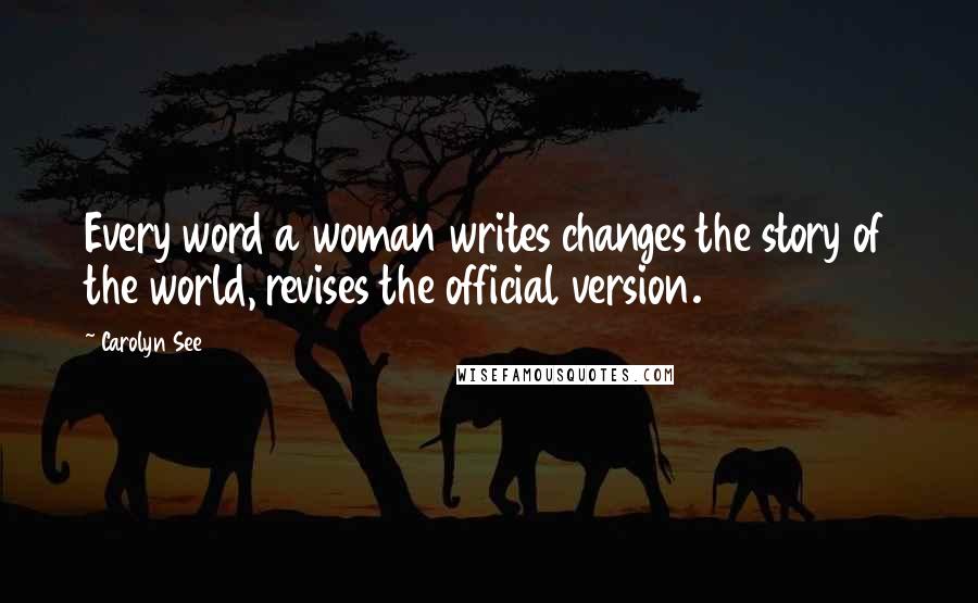 Carolyn See Quotes: Every word a woman writes changes the story of the world, revises the official version.