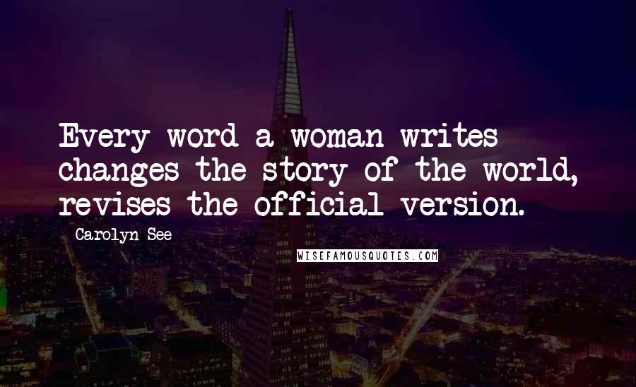 Carolyn See Quotes: Every word a woman writes changes the story of the world, revises the official version.