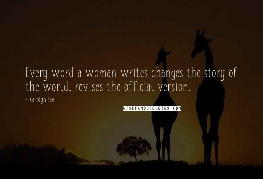 Carolyn See Quotes: Every word a woman writes changes the story of the world, revises the official version.