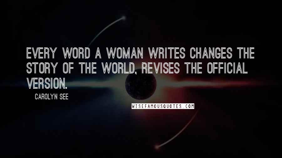 Carolyn See Quotes: Every word a woman writes changes the story of the world, revises the official version.