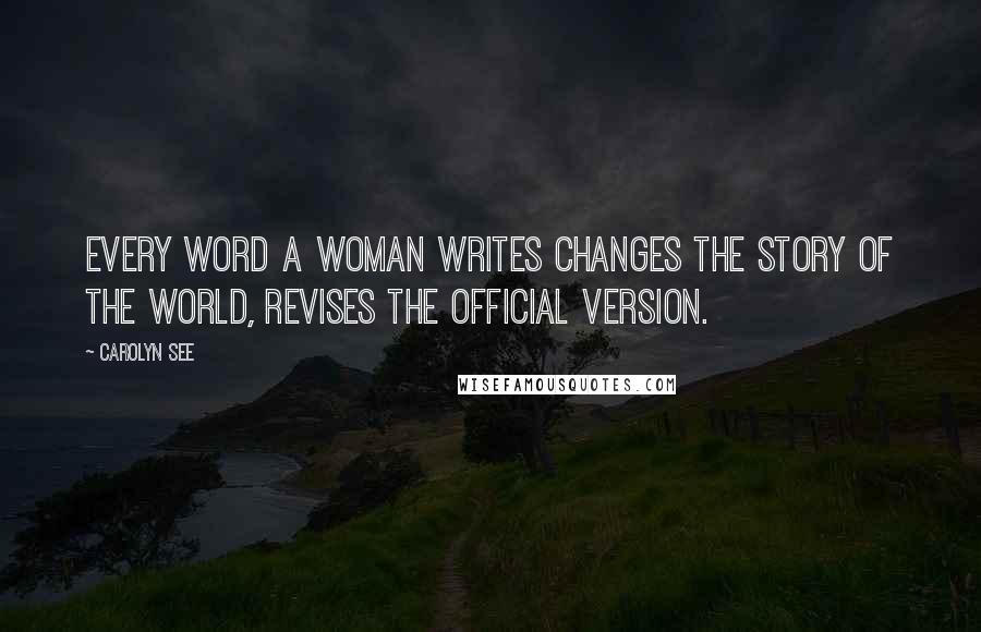 Carolyn See Quotes: Every word a woman writes changes the story of the world, revises the official version.