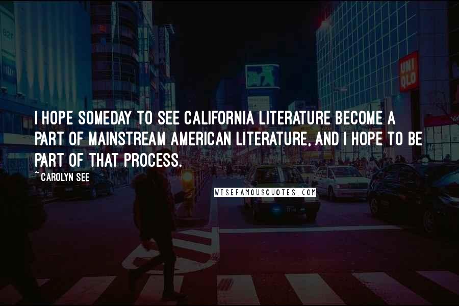 Carolyn See Quotes: I hope someday to see California literature become a part of mainstream American literature, and I hope to be part of that process.