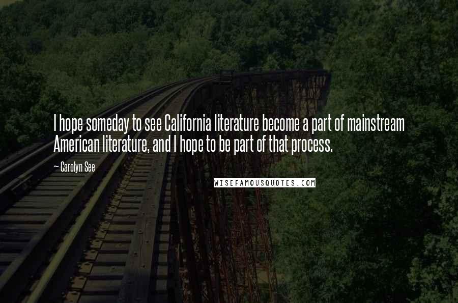 Carolyn See Quotes: I hope someday to see California literature become a part of mainstream American literature, and I hope to be part of that process.