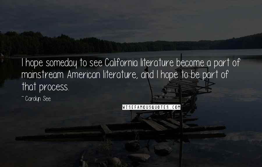 Carolyn See Quotes: I hope someday to see California literature become a part of mainstream American literature, and I hope to be part of that process.