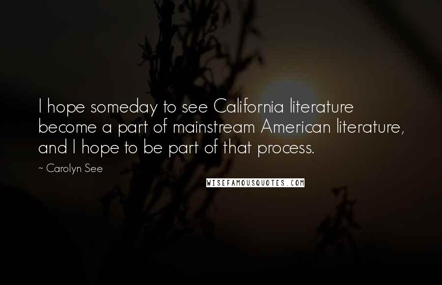 Carolyn See Quotes: I hope someday to see California literature become a part of mainstream American literature, and I hope to be part of that process.