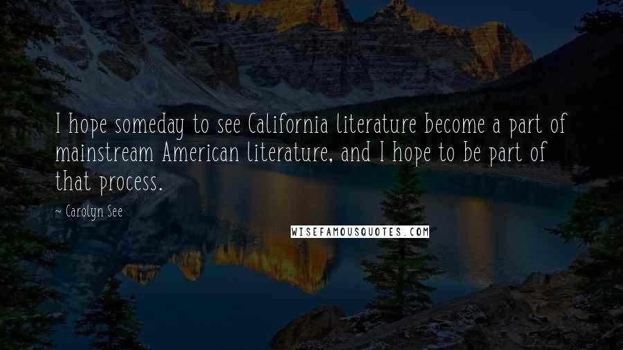 Carolyn See Quotes: I hope someday to see California literature become a part of mainstream American literature, and I hope to be part of that process.