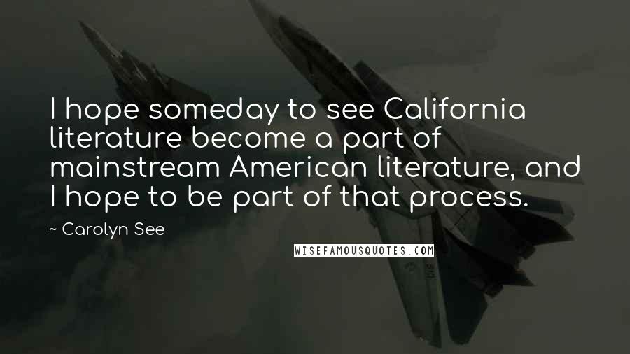 Carolyn See Quotes: I hope someday to see California literature become a part of mainstream American literature, and I hope to be part of that process.