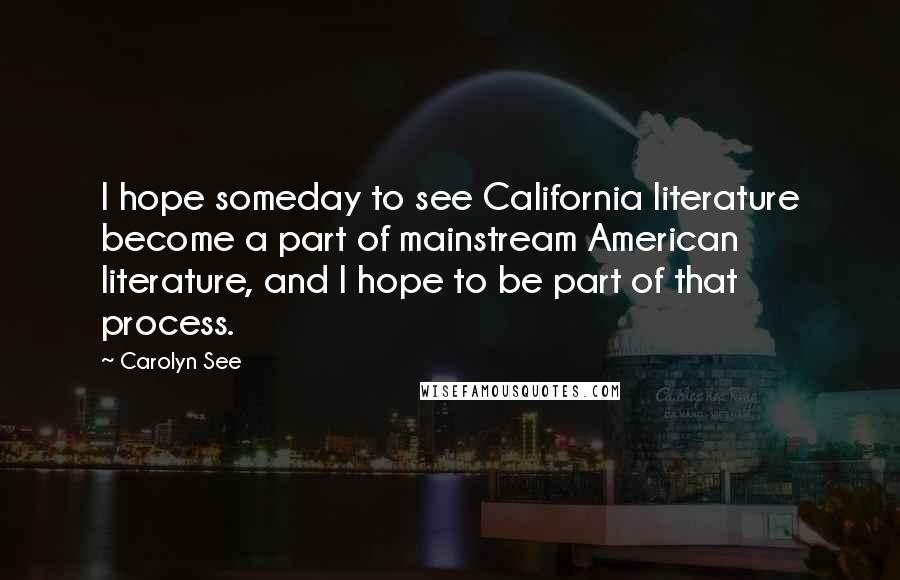 Carolyn See Quotes: I hope someday to see California literature become a part of mainstream American literature, and I hope to be part of that process.