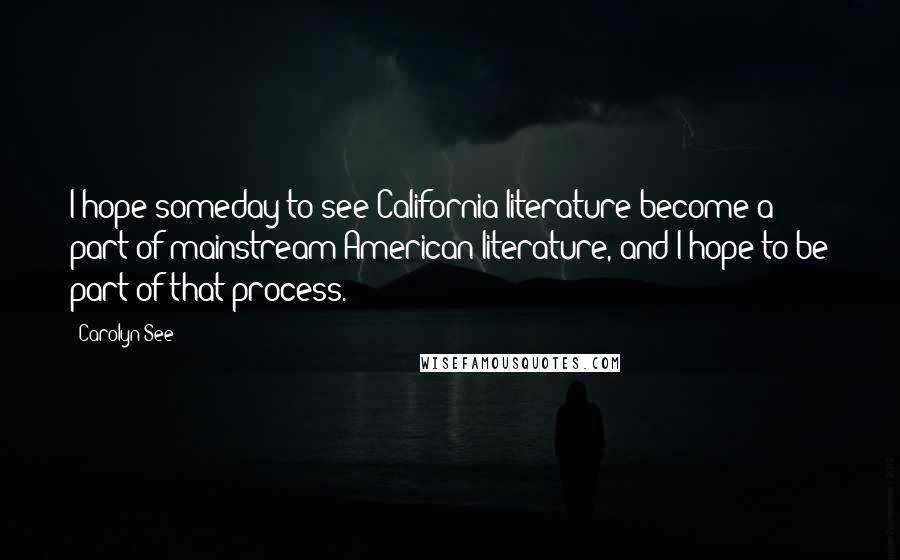 Carolyn See Quotes: I hope someday to see California literature become a part of mainstream American literature, and I hope to be part of that process.