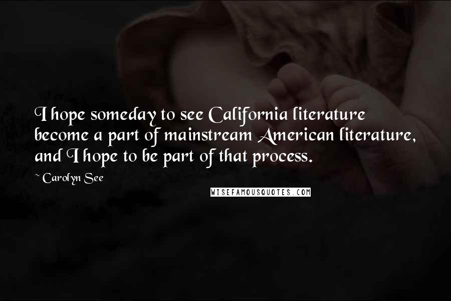 Carolyn See Quotes: I hope someday to see California literature become a part of mainstream American literature, and I hope to be part of that process.