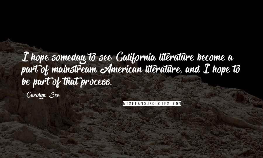 Carolyn See Quotes: I hope someday to see California literature become a part of mainstream American literature, and I hope to be part of that process.