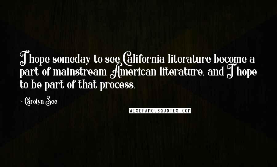 Carolyn See Quotes: I hope someday to see California literature become a part of mainstream American literature, and I hope to be part of that process.